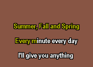 Summer, Fall and Spring

Every minute every day

I'll give you anything