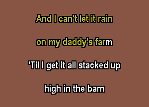 And I can't let it rain

on my daddy's farm

'Til I get it all stacked up

high in the barn