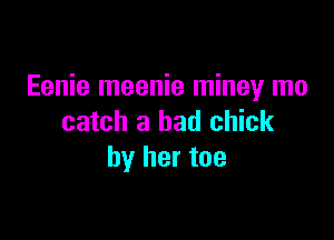 Eenie meenie miney mo

catch a bad chick
by her toe