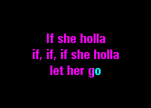 If she holla

if. if, if she holla
let her go