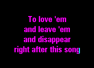 To love 'em
and leave 'em

and disappear
right after this song