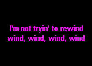 I'm not tryin' to rewind

wind, wind, wind, wind