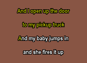 And I open up the door

to my pickup truck

And my babyjumps in

and she fires it up