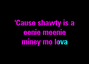 'Cause shawty is a

eenie meenie
miney mo lava