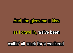 And she gives me a kiss

as l crawl in, we've been

waitin' all week for a weekend