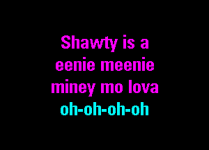 Shawty is a
eenie meenie

miney mo lova
oh-oh-oh-oh