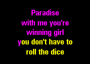 Paradise
with me you're

winning girl
you don't have to
roll the dice