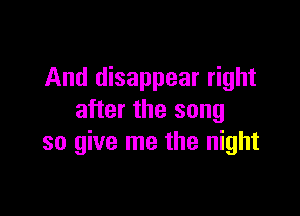 And disappear right

after the song
so give me the night