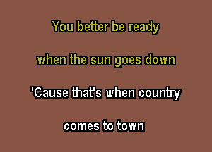 You better be ready

when the sun goes down

'Cause that's when country

comes to town