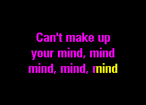 Can't make up

your mind, mind
mind, mind. mind