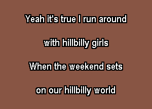 Yeah it's true I run around
with hillbilly girls

When the weekend sets

on our hillbilly world