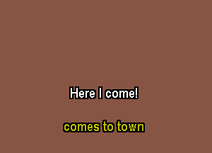 Here I come!

comes to town