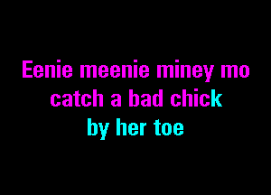Eenie meenie miney mo

catch a bad chick
by her toe