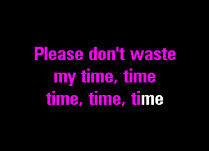 Please don't waste

my time, time
time, time. time