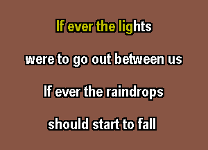 If ever the lights

were to go out between us

If ever the raindrops

should start to fall