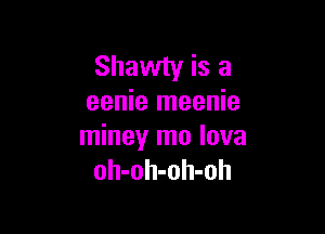 Shawty is a
eenie meenie

miney mo lova
oh-oh-oh-oh