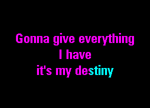 Gonna give everything

lhave
it's my destiny