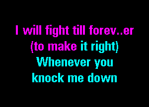 I will fight till forev..er
(to make it right)

Whenever you
knock me down