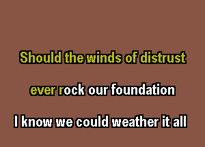 Should the winds of distrust

ever rock our foundation

I know we could weather it all