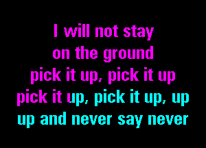 I will not stay
on the ground
pick it up, pick it up
pick it up, pick it up, up
up and never say never