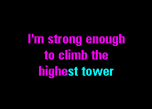 I'm strong enough

to climb the
highest tower