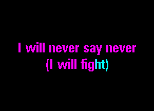 I will never say never

(I will fight)