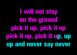 I will not stay
on the ground
pick it up, pick it up
pick it up, pick it up, up
up and never say never