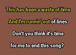 This has been a waste of time
And I'm runnin' out of lines
Don't you think it's time

for me to end this song?