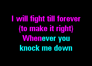 I will fight till forever
(to make it right)

Whenever you
knock me down