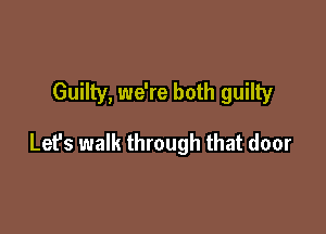 Guilty, we're both guilty

Let's walk through that door