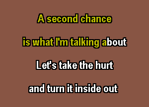 A second chance

is what I'm talking about

Let's take the hurt

and turn it inside out