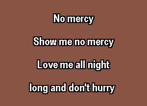 No mercy
Show me no mercy

Love me all night

long and don't hurry