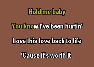 Hold me baby

You know I've been hurtin'
Love this love back to life

'Cause ifs worth it