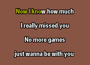 Now I know how much
I really missed you

No more games

just wanna be with you