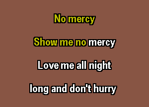 No mercy
Show me no mercy

Love me all night

long and don't hurry