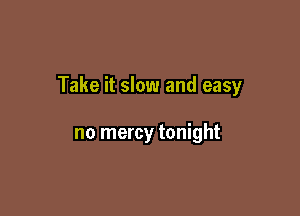 Take it slow and easy

no mercy tonight