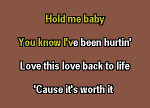 Hold me baby

You know I've been hurtin'
Love this love back to life

'Cause ifs worth it