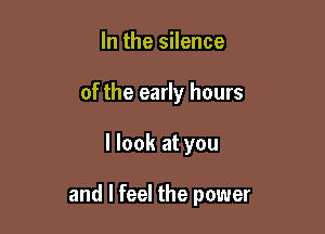 In the silence
of the early hours

I look at you

and I feel the power