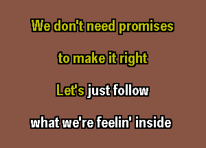 We don't need promises

to make it right
Lefs just follow

what we're feelin' inside