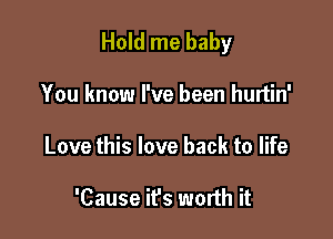 Hold me baby

You know I've been hurtin'
Love this love back to life

'Cause ifs worth it