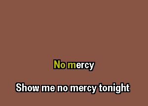 No mercy

Show me no mercy tonight