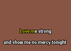 Love me strong

and show me no mercy tonight