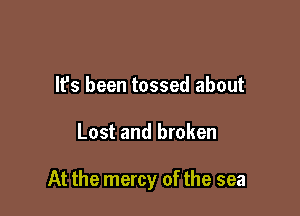 It's been tossed about

Lost and broken

At the mercy of the sea