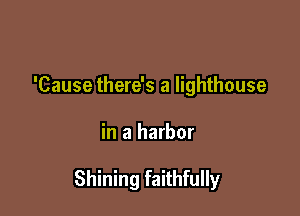 'Cause there's a lighthouse

in a harbor

Shining faithfully