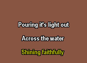 Pouring it's light out

Across the water

Shining faithfully