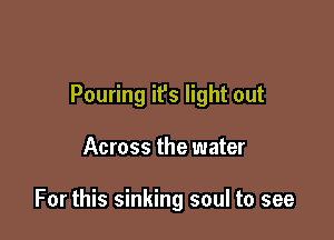 Pouring it's light out

Across the water

For this sinking soul to see