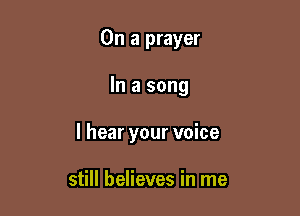 On a prayer

In a song

I hear your voice

still believes in me