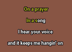 On a prayer
In a song

I hear your voice

and it keeps me hangin' on