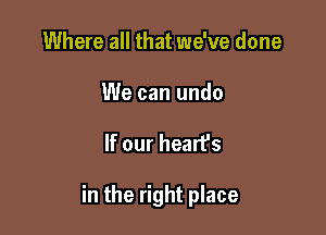 Where all that we've done

We can undo

If our heart's

in the right place