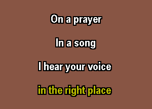 On a prayer
In a song

I hear your voice

in the right place